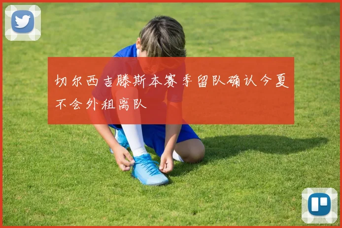 切尔西吉滕斯本赛季留队确认今夏不会外租离队