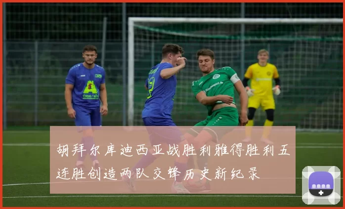 胡拜尔库迪西亚战胜利雅得胜利五连胜创造两队交锋历史新纪录
