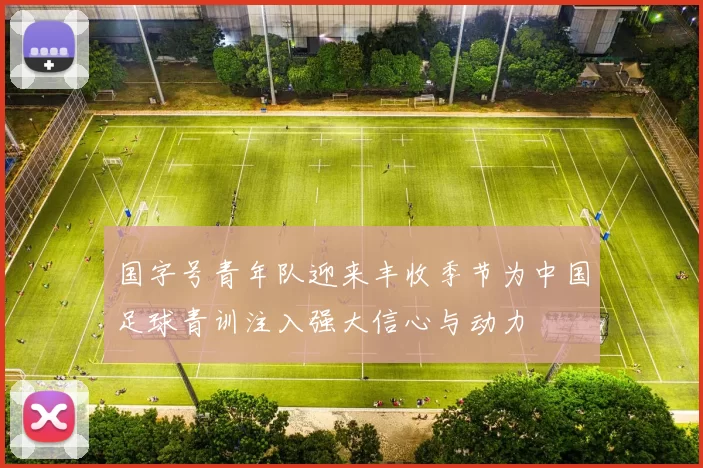 国字号青年队迎来丰收季节为中国足球青训注入强大信心与动力