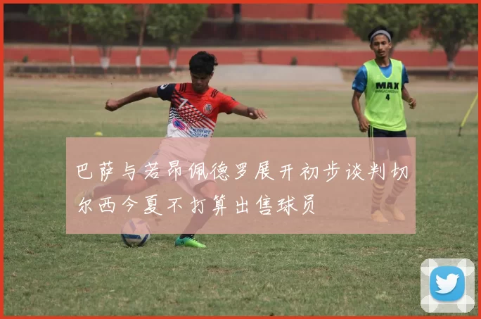 巴萨与若昂佩德罗展开初步谈判切尔西今夏不打算出售球员
