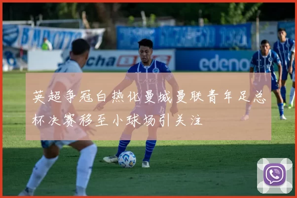 英超争冠白热化曼城曼联青年足总杯决赛移至小球场引关注