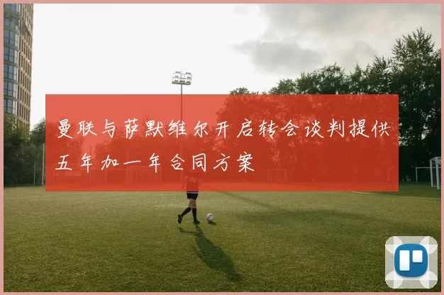 曼联与萨默维尔开启转会谈判提供五年加一年合同方案