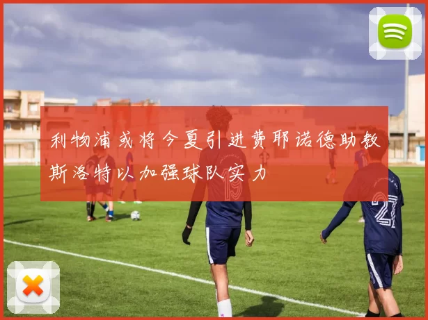 利物浦或将今夏引进费耶诺德助教斯洛特以加强球队实力