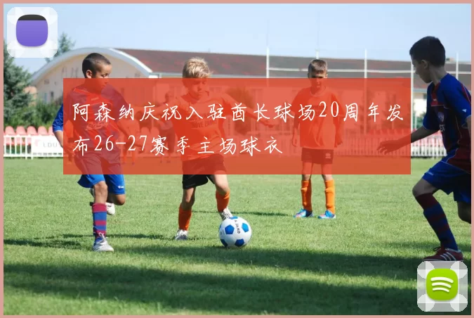 阿森纳庆祝入驻酋长球场20周年发布26-27赛季主场球衣
