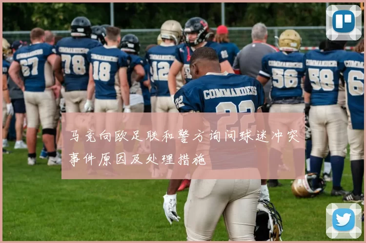 马竞向欧足联和警方询问球迷冲突事件原因及处理措施