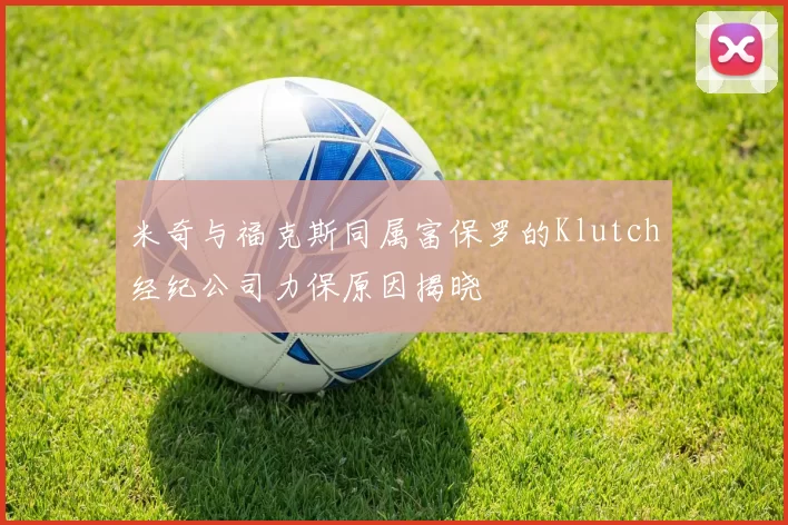 米奇与福克斯同属富保罗的Klutch经纪公司力保原因揭晓