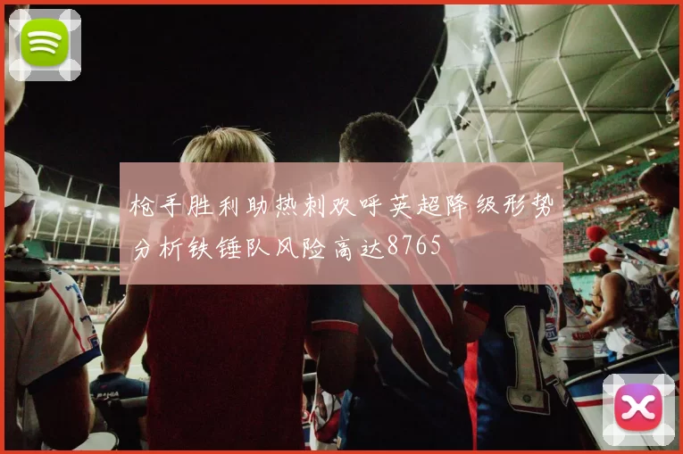枪手胜利助热刺欢呼英超降级形势分析铁锤队风险高达8765