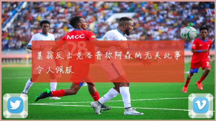基翁反击克洛普称阿森纳无关此事令人佩服